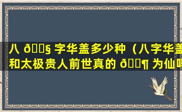 八 🐧 字华盖多少种（八字华盖和太极贵人前世真的 🐶 为仙吗）